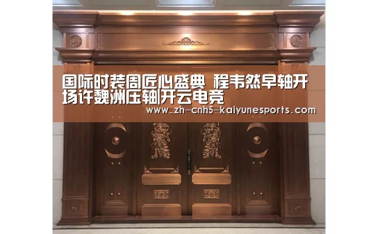 国际时装周匠心盛典 程韦然早轴开场许魏洲压轴|开云电竞(图1) LOL直播