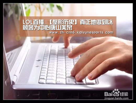 LOL直播_【整形历史】真正地做到以顾客为中心唐山美泉(图3) LOL直播