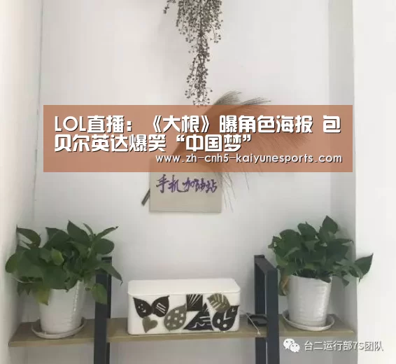 LOL直播:《大根》曝角色海报 包贝尔英达爆笑“中国梦”(图2) 开云电竞