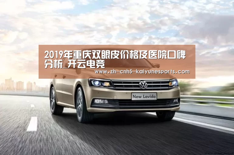 2019年重庆双眼皮价格及医院口碑分析_开云电竞(图2) 电竞官网